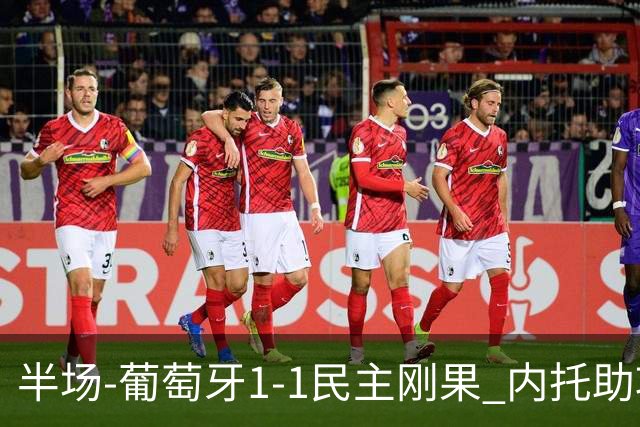 半场-葡萄牙1-1民主刚果 内托助攻若昂·内维斯破门维萨补时扳平